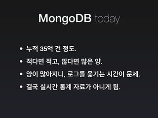 MongoDB today
•누적 35억 건 정도.
•적다면 적고, 많다면 많은 양.
•양이 많아지니, 로그를 옮기는 시간이 문제.
•결국 실시간 통계 자료가 아니게 됨.
 
