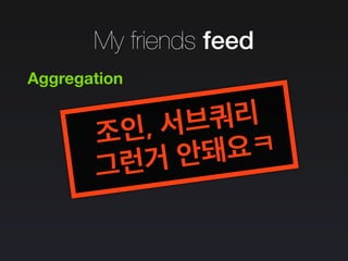 Aggregation
조인, 서브쿼리
그런거 안돼요ㅋ
My friends feed
 
