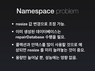 Namespace problem
•nssize 값 변경으로 조정 가능.
•이미 생성된 데이터베이스는
repairDatabase 수행을 필요.
•콜렉션과 인덱스를 많이 사용할 것으로 예
상되면 nssize 를 미리 늘려놓는 것이 중요.
•용량만 늘어날 뿐, 성능에는 영향 없음.
 