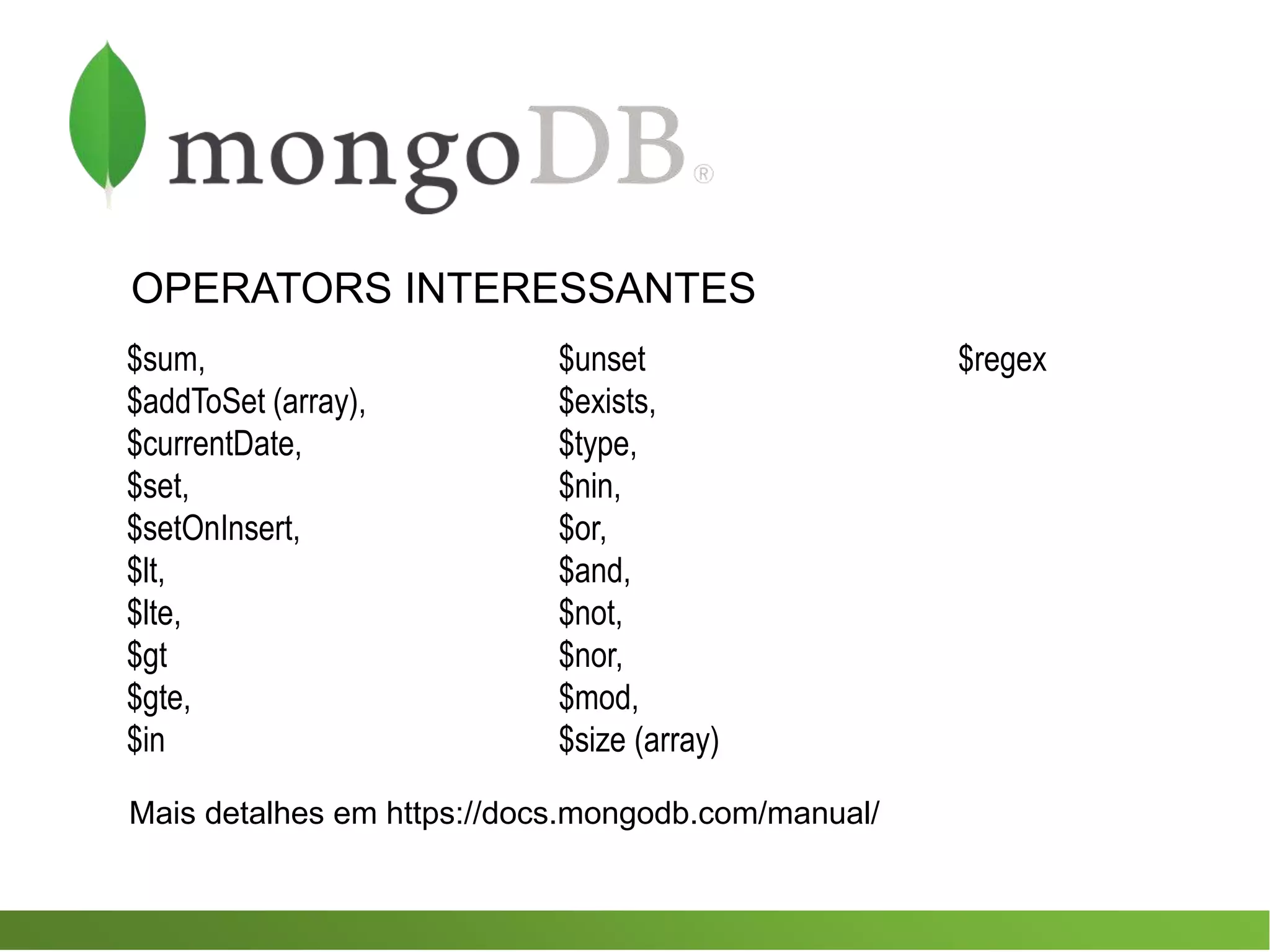 OPERATORS INTERESSANTES
$sum,
$addToSet (array),
$currentDate,
$set,
$setOnInsert,
$lt,
$lte,
$gt
$gte,
$in
Mais detalhes em https://docs.mongodb.com/manual/
$unset
$exists,
$type,
$nin,
$or,
$and,
$not,
$nor,
$mod,
$size (array)
$regex
 