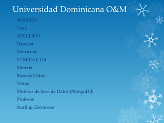 Universidad Dominicana O&M
NOMBRE:
Yoan
APELLIDO:
Danchet
Matricula:
17-MIIN-1-174
Materia:
Base de Datos
Tema:
Motores de base de Datos (MongoDB)
Profesor:
Starling Germosen
 