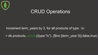 CRUD Operations
Increment term_years by 3, for all products of type : tv.
> db.products.update({type:”tv”}, {$inc:{term_year:3}},false,true)
 