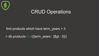CRUD Operations
find products which have term_years > 3.
> db.products.find({term_years : {$gt : 3}})
 