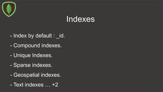 Indexes
- Index by default : _id.
- Compound indexes.
- Unique Indexes.
- Sparse indexes.
- Geospatial indexes.
- Text indexes … +2
 