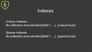 Indexes
Unique indexes :
db.collection.ensureIndex({field:1,…}, {unique:true})
Sparse indexes
db.collection.ensureIndex({field:1,…}, {sparse:true})
 