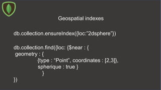 db.collection.ensureIndex({loc:”2dsphere”})
Geospatial indexes
db.collection.find({loc: {$near : {
geometry : {
{type : “Point”, coordinates : [2,3]},
spherique : true }
}
})
 