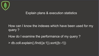 Explain plans & execution statistics
How do I examine the performance of my query ?
How can I know the indexes which have been used for my
query ?
> db.coll.explain().find({a:1}).sort({b:-1})
 