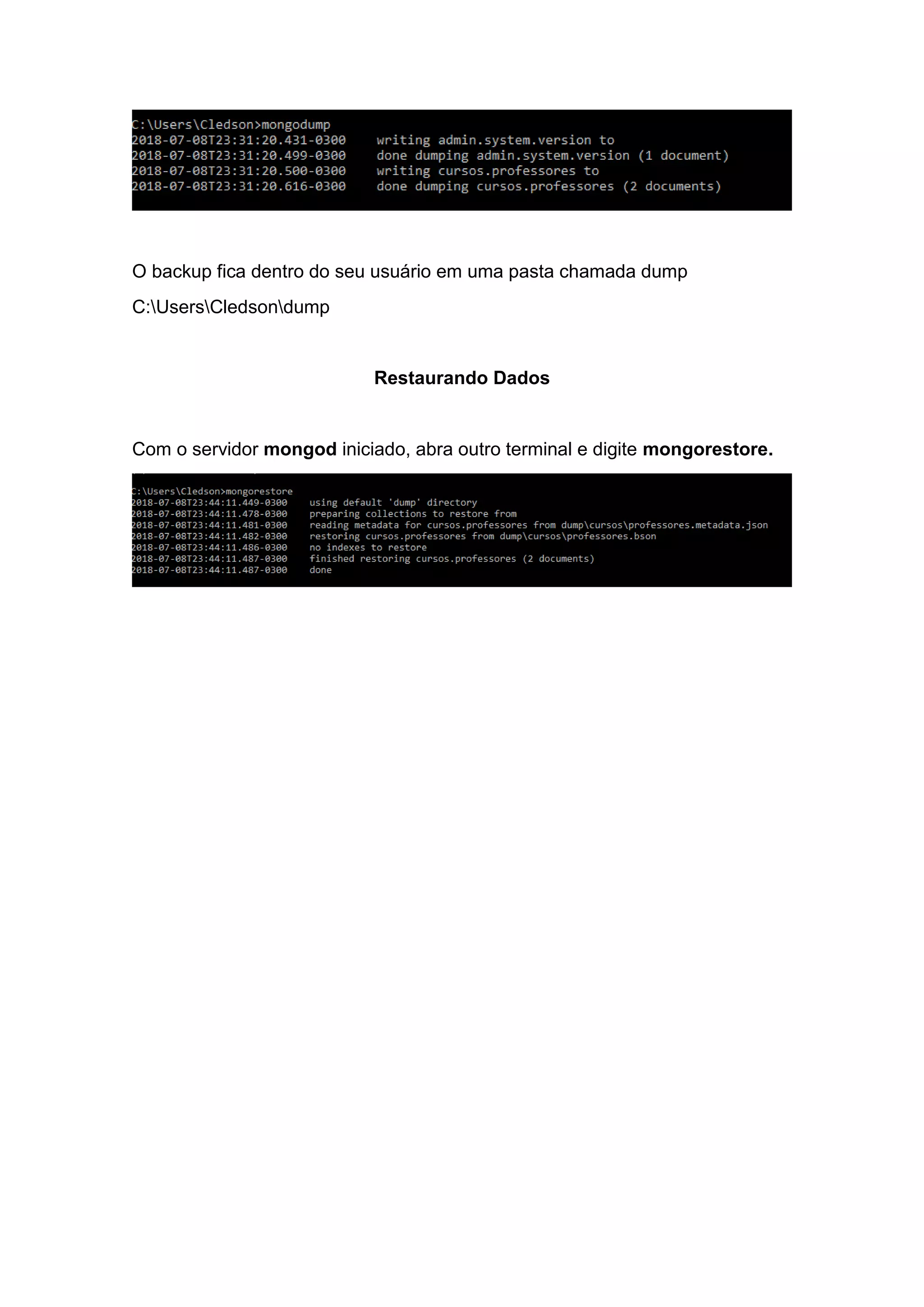 O backup fica dentro do seu usuário em uma pasta chamada dump
C:UsersCledsondump
Restaurando Dados
Com o servidor mongod iniciado, abra outro terminal e digite mongorestore.
 