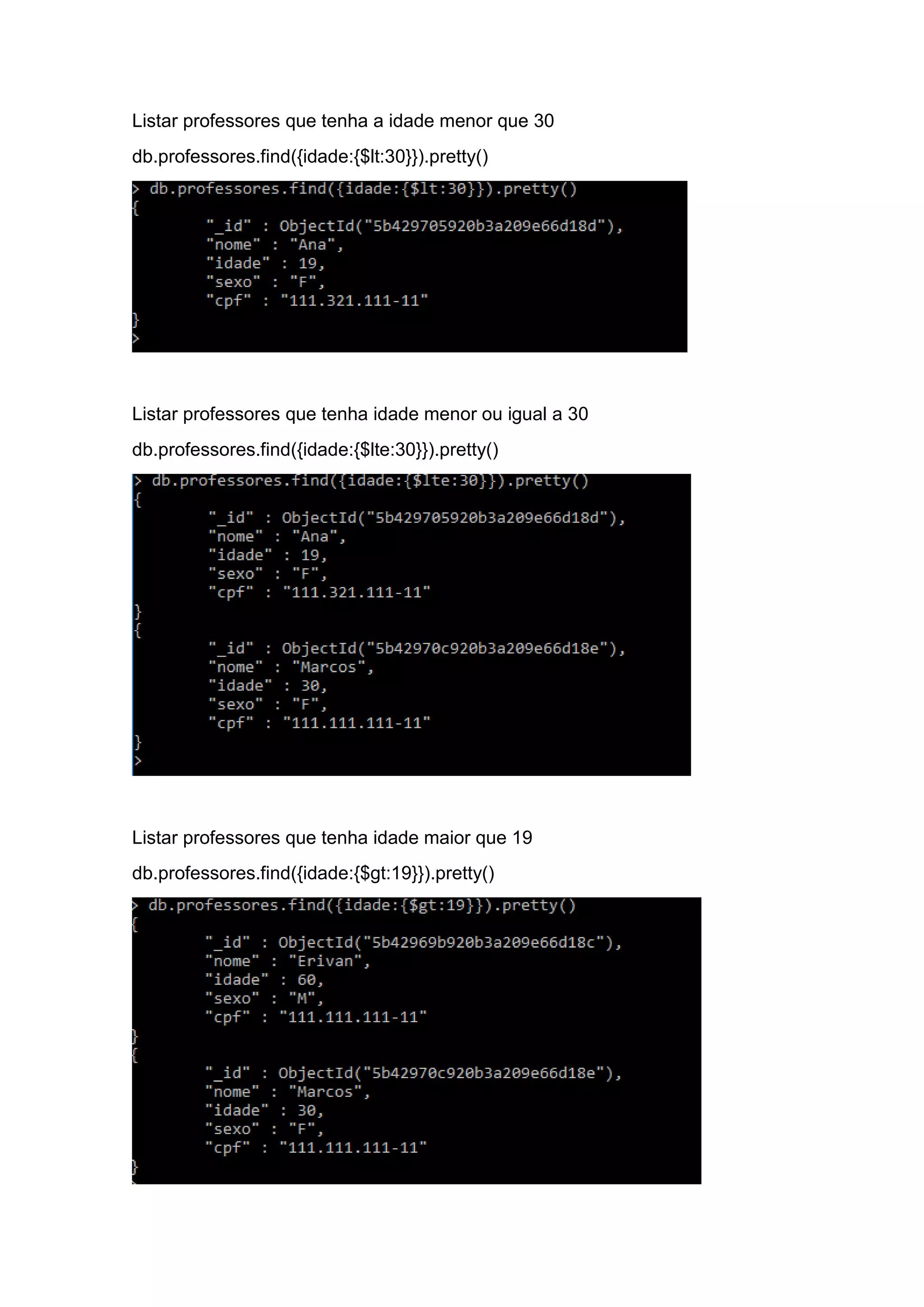 Listar professores que tenha a idade menor que 30
db.professores.find({idade:{$lt:30}}).pretty()
Listar professores que tenha idade menor ou igual a 30
db.professores.find({idade:{$lte:30}}).pretty()
Listar professores que tenha idade maior que 19
db.professores.find({idade:{$gt:19}}).pretty()
 