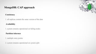 MongoDB: CAP approach
Consistency
1. all replicas contain the same version of the data
Availability
1. system remains operational on failing nodes
Partition tolarence
1. multiple entry points
2. system remains operational on system split
 
