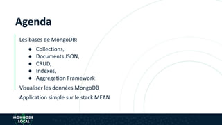 Les bases de MongoDB:
● Collections,
● Documents JSON,
● CRUD,
● Indexes,
● Aggregation Framework
Visualiser les données MongoDB
Application simple sur le stack MEAN
Agenda
 