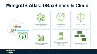 MongoDB Atlas: DBaaS dans le Cloud
Libre service, élastique
et automatisé
Sécurisé par défaut
Monitoring et métriques
complètes
Globale et haute
disponibilité
Sauvegardes continues et
interrogeables.
Migrations
Organisations, équipes
et projets
 
