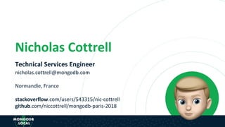 Nicholas Cottrell
Technical Services Engineer
nicholas.cottrell@mongodb.com
Normandie, France
stackoverflow.com/users/543315/nic-cottrell
github.com/niccottrell/mongodb-paris-2018
 