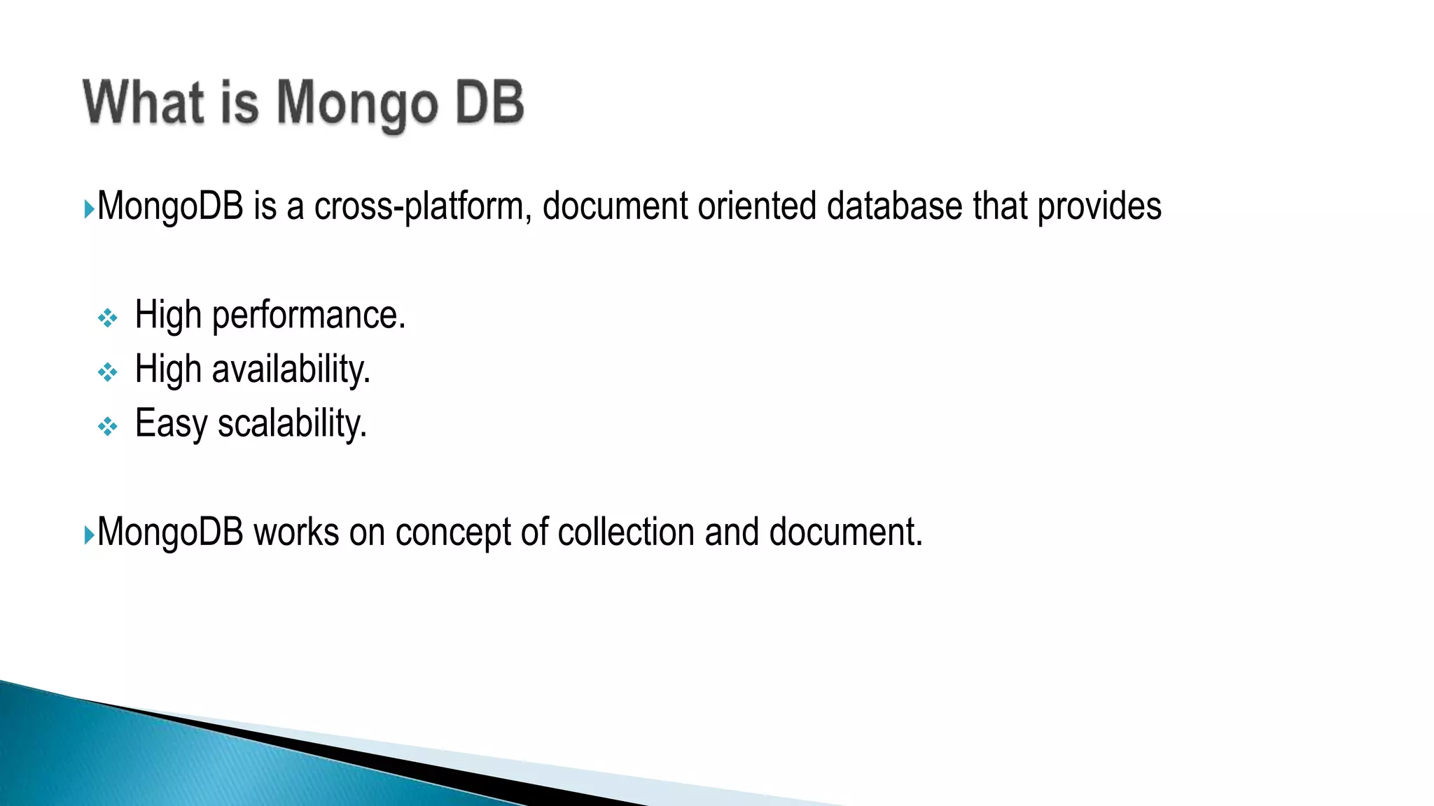 MongoDB is a cross-platform, document oriented database that provides
 High performance.
 High availability.
 Easy scalability.
MongoDB works on concept of collection and document.
 