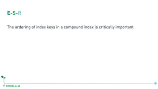 #MDBLocal
E-S-R
The ordering of index keys in a compound index is critically important.
 