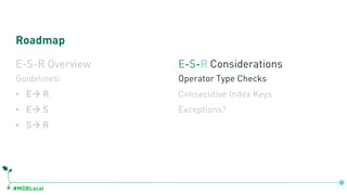#MDBLocal
Roadmap
E-S-R Overview
Guidelines:
• Eà R
• Eà S
• Sà R
E-S-R Considerations
Operator Type Checks
Consecutive Index Keys
Exceptions?
 