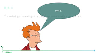 #MDBLocal
E-S-R
The ordering of index keys in a compound index is critically important.
WHY?
 