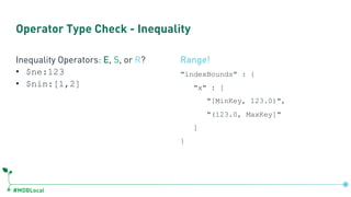 #MDBLocal
Operator Type Check - Inequality
Inequality Operators: E, S, or R?
• $ne:123
• $nin:[1,2]
Range!
"indexBounds" : {
"x" : [
"[MinKey, 123.0)",
"(123.0, MaxKey]"
]
}
 