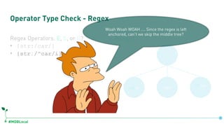 #MDBLocal
Operator Type Check - Regex
Regex Operators: E, S, or R?
• {str:/car/}
• {str:/^car/i}
Range!
raincarry
Carpoo
l
Woah Woah WOAH …. Since the regex is left
anchored, can’t we skip the middle tree?
 