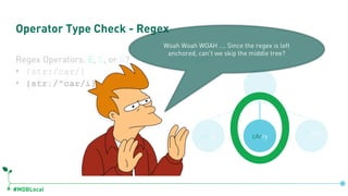 #MDBLocal
Operator Type Check - Regex
Regex Operators: E, S, or R?
• {str:/car/}
• {str:/^car/i}
Range!
cArrycarry
Carpoo
l
Woah Woah WOAH …. Since the regex is left
anchored, can’t we skip the middle tree?
 