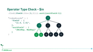 #MDBLocal
Operator Type Check - $in
.find({field:{$in:[1,3]}}).sort({sortField:1})
"indexBounds" : {
"field" : [
"[1.0, 1.0]",
],
"sortField" : [
"[MinKey, MaxKey]"
]
}
?
1 2 3
C G B F A D
db.coll.createIndex({field:1, sortField:1})
 
