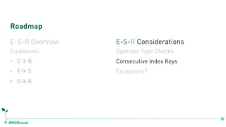 #MDBLocal
Roadmap
E-S-R Overview
Guidelines:
• Eà R
• Eà S
• Sà R
E-S-R Considerations
Operator Type Checks
Consecutive Index Keys
Exceptions?
 
