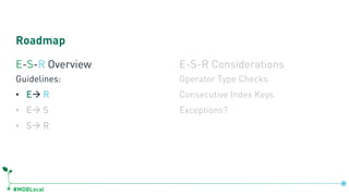 #MDBLocal
Roadmap
E-S-R Overview
Guidelines:
• Eà R
• Eà S
• Sà R
E-S-R Considerations
Operator Type Checks
Consecutive Index Keys
Exceptions?
 