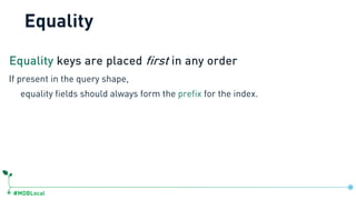 #MDBLocal
Equality
Equality keys are placed first in any order
If present in the query shape,
equality fields should always form the prefix for the index.
 