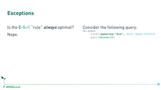 #MDBLocal
Exceptions
Is the E-S-R “rule” always optimal?
Nope.
Consider the following query:
db.games
.find({gamertag:"Ace", date:{$gte:2019}})
.sort({score:1})
 