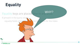 #MDBLocal
Equality
Equality keys are placed first in any order
If present in the query shape,
equality fields should always form the prefix for the index.
WHY?
 
