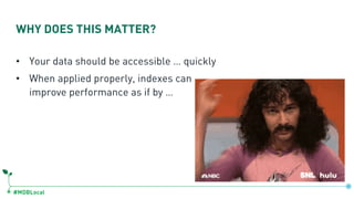 #MDBLocal
• Your data should be accessible … quickly
• When applied properly, indexes can
improve performance as if by …
WHY DOES THIS MATTER?
 
