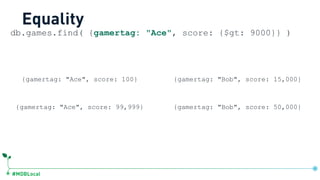 #MDBLocal
db.games.find( {gamertag: "Ace", score: {$gt: 9000}} )
Equality
{gamertag: "Ace", score: 100}
{gamertag: "Ace", score: 99,999}
{gamertag: "Bob", score: 15,000}
{gamertag: "Bob", score: 50,000}
 