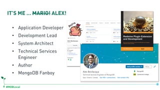 #MDBLocal
IT’S ME … MARIO! ALEX!
• Application Developer
• Development Lead
• System Architect
• Technical Services
Engineer
• Author
• MongoDB Fanboy
 