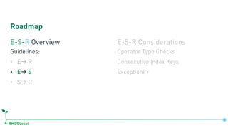 #MDBLocal
Roadmap
E-S-R Overview
Guidelines:
• Eà R
• Eà S
• Sà R
E-S-R Considerations
Operator Type Checks
Consecutive Index Keys
Exceptions?
 