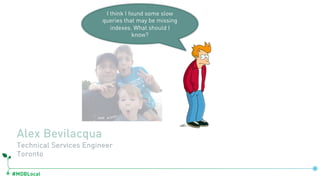 #MDBLocal
Alex Bevilacqua
Technical Services Engineer
Toronto
I think I found some slow
queries that may be missing
indexes. What should I
know?
 