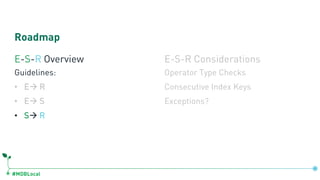 #MDBLocal
Roadmap
E-S-R Overview
Guidelines:
• Eà R
• Eà S
• Sà R
E-S-R Considerations
Operator Type Checks
Consecutive Index Keys
Exceptions?
 