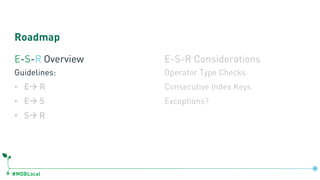 #MDBLocal
Roadmap
E-S-R Overview
Guidelines:
• Eà R
• Eà S
• Sà R
E-S-R Considerations
Operator Type Checks
Consecutive Index Keys
Exceptions?
 