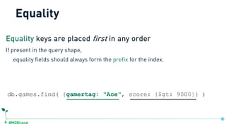 #MDBLocal
Equality
db.games.find( {gamertag: "Ace", score: {$gt: 9000}} )
If present in the query shape,
equality fields s...
