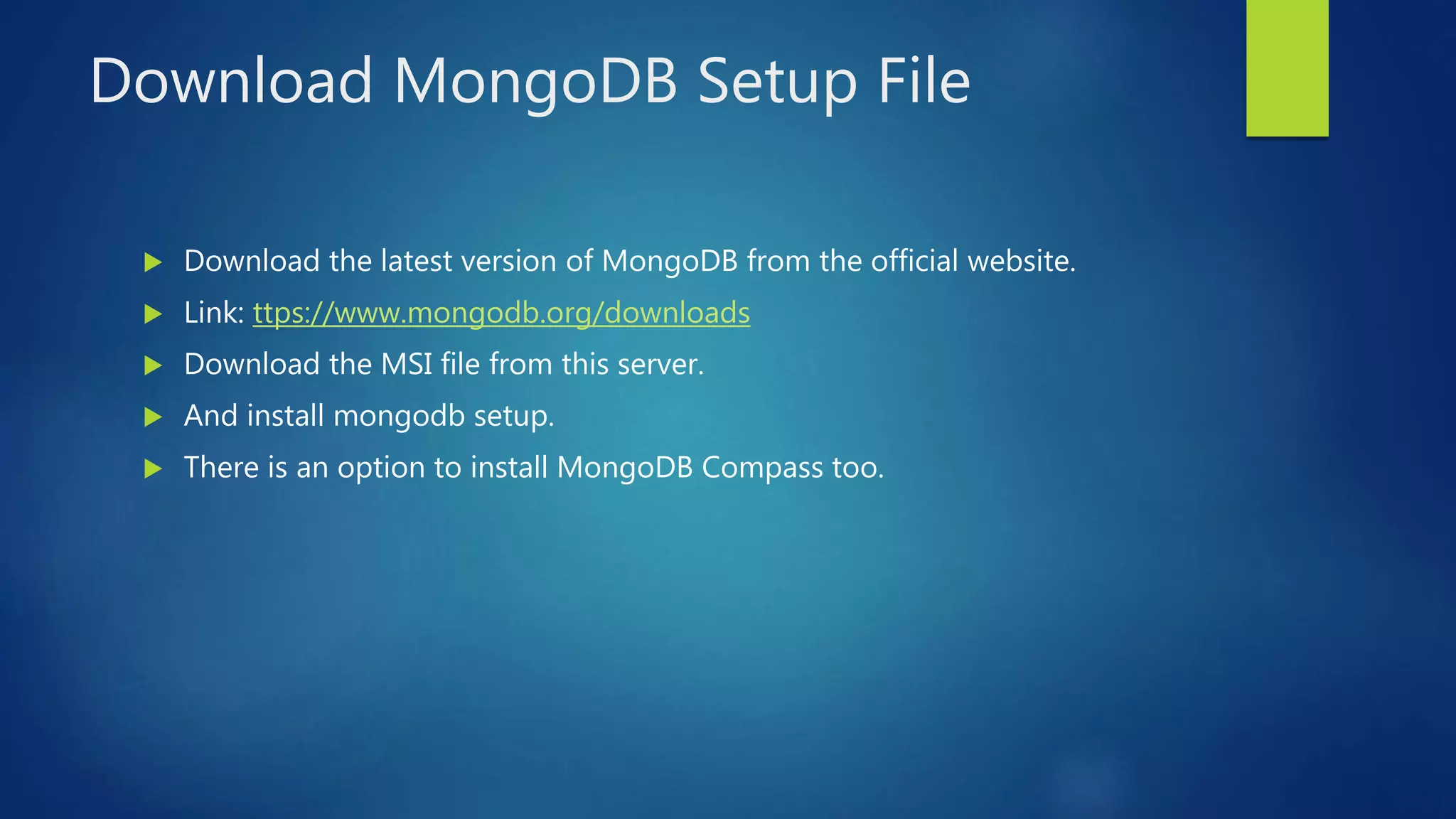 Download MongoDB Setup File
 Download the latest version of MongoDB from the official website.
 Link: ttps://www.mongodb.org/downloads
 Download the MSI file from this server.
 And install mongodb setup.
 There is an option to install MongoDB Compass too.
 