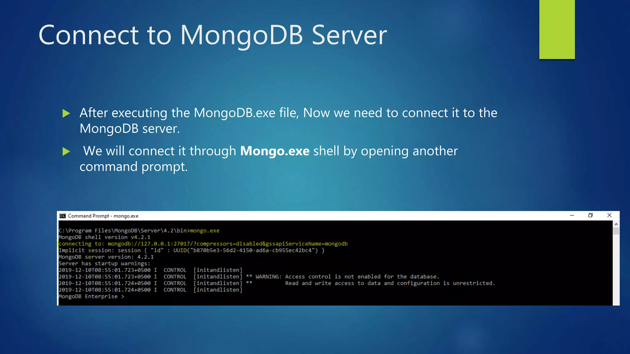 Connect to MongoDB Server
 After executing the MongoDB.exe file, Now we need to connect it to the
MongoDB server.
 We will connect it through Mongo.exe shell by opening another
command prompt.
 