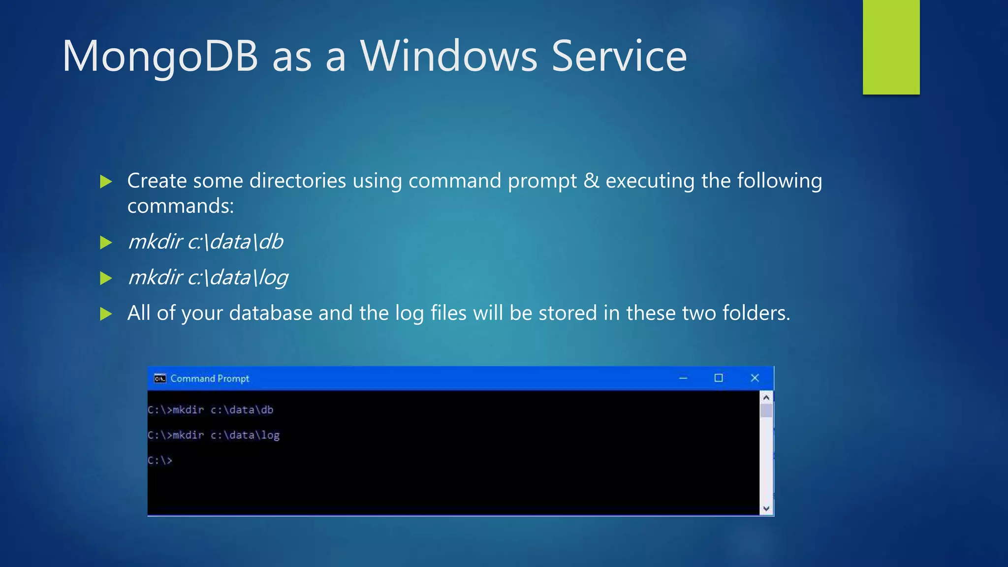 MongoDB as a Windows Service
 Create some directories using command prompt & executing the following
commands:
 mkdir c:datadb
 mkdir c:datalog
 All of your database and the log files will be stored in these two folders.
 
