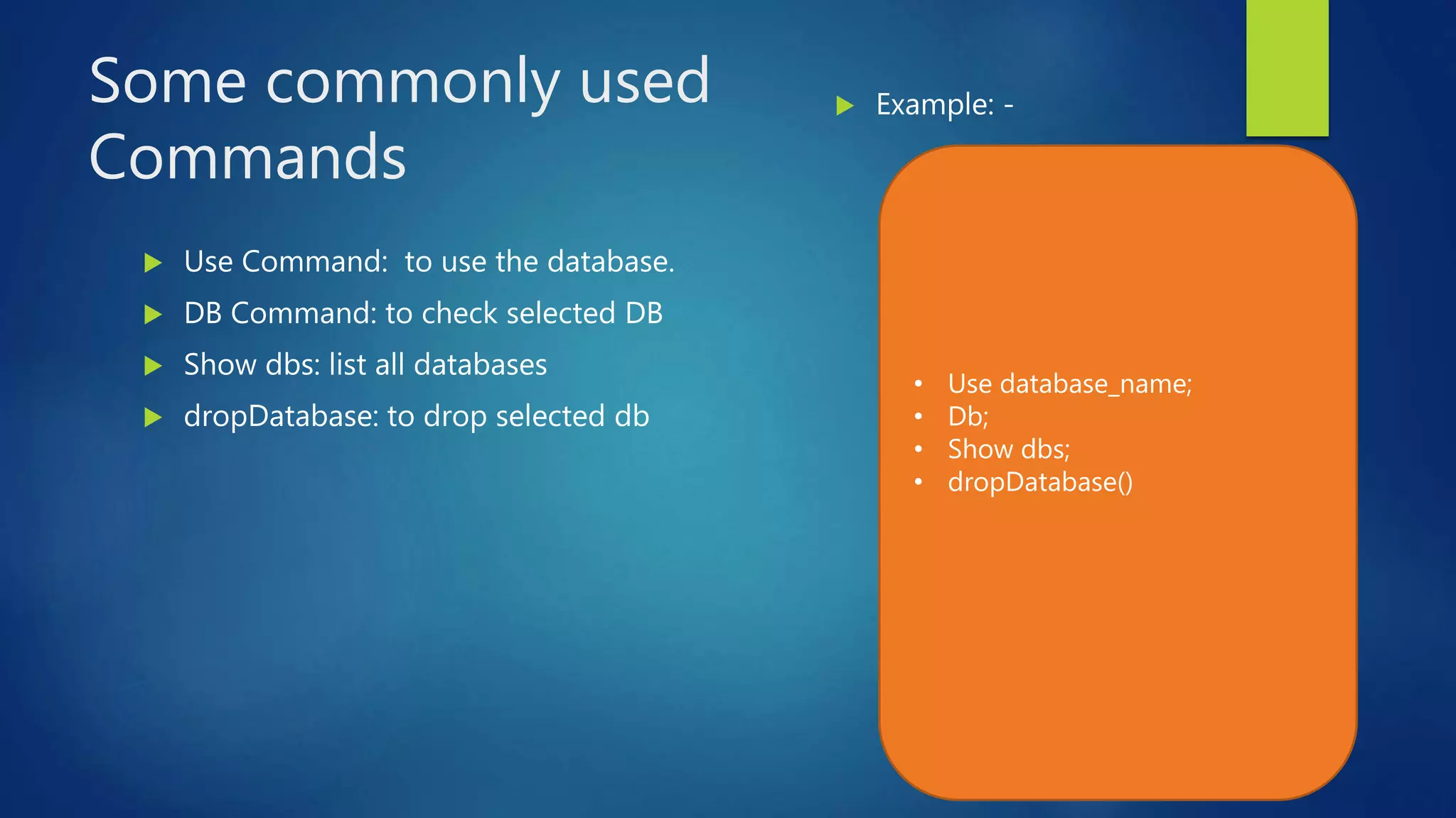 Some commonly used
Commands
 Use Command: to use the database.
 DB Command: to check selected DB
 Show dbs: list all databases
 dropDatabase: to drop selected db
 Example: -
• Use database_name;
• Db;
• Show dbs;
• dropDatabase()
 