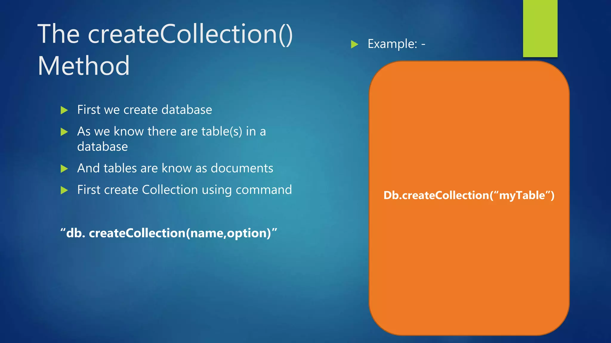 The createCollection()
Method
 First we create database
 As we know there are table(s) in a
database
 And tables are know as documents
 First create Collection using command
“db. createCollection(name,option)”
 Example: -
Db.createCollection(“myTable”)
 
