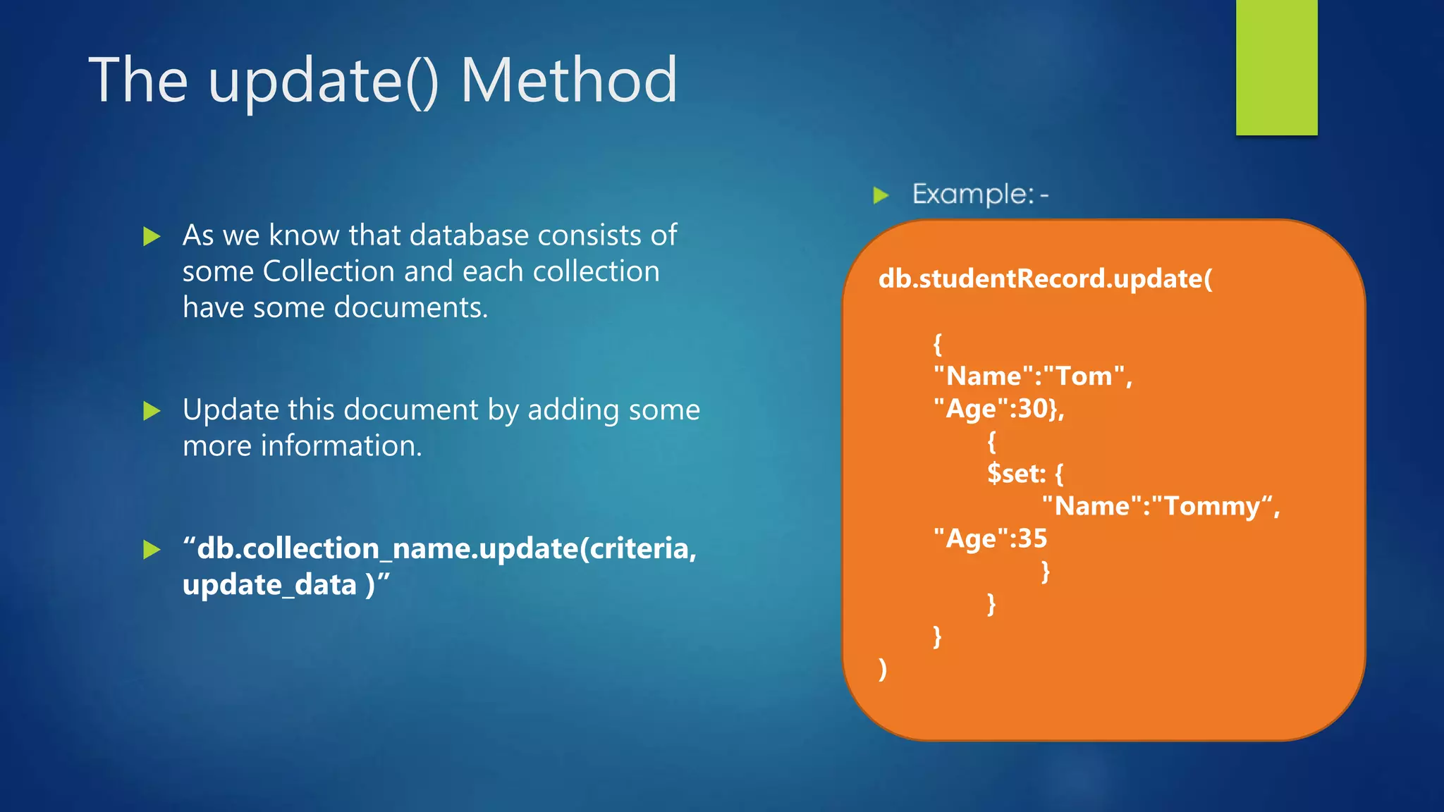 The update() Method
 As we know that database consists of
some Collection and each collection
have some documents.
 Update this document by adding some
more information.
 “db.collection_name.update(criteria,
update_data )”
db.studentRecord.update(
{
"Name":"Tom",
"Age":30},
{
$set: {
"Name":"Tommy“,
"Age":35
}
}
}
)
 