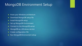 MongoDB Environment Setup
 Know your Windows architecture
 Download MongoDB setup file
 Install MongoDB setup
 Set up MongoDB Environment
 Connect to the MongoDB server
 MongoDB as a Windows service
 Create configuration file
 Run MongoDB Environment setup
 