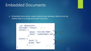 Embedded Documents
 Embedded documents create relationships between data by storing
related data in a single document structure.
 