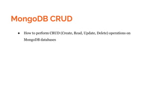 MongoDB CRUD
● How to perform CRUD (Create, Read, Update, Delete) operations on
MongoDB databases
 