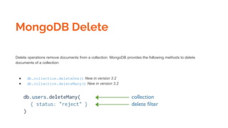 MongoDB Delete
Delete operations remove documents from a collection. MongoDB provides the following methods to delete
documents of a collection:
● db.collection.deleteOne() New in version 3.2
● db.collection.deleteMany() New in version 3.2
 