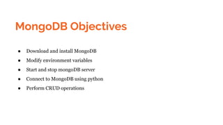 MongoDB Objectives
● Download and install MongoDB
● Modify environment variables
● Start and stop mongoDB server
● Connect to MongoDB using python
● Perform CRUD operations
 