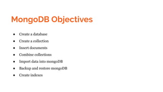 MongoDB Objectives
● Create a database
● Create a collection
● Insert documents
● Combine collections
● Import data into mongoDB
● Backup and restore mongoDB
● Create indexes
 